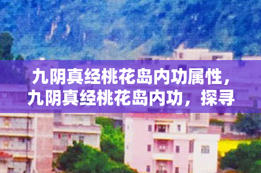 九阴真经桃花岛内功属性，九阴真经桃花岛内功，探寻武侠世界的奥秘