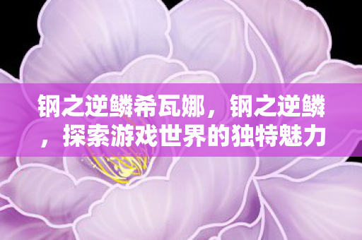钢之逆鳞希瓦娜，钢之逆鳞，探索游戏世界的独特魅力