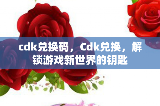 cdk兑换码，Cdk兑换，解锁游戏新世界的钥匙
