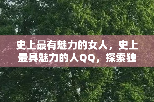 史上最有魅力的女人，史上最具魅力的人QQ，探索独特魅力的背后