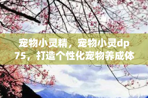 宠物小灵精，宠物小灵dp75，打造个性化宠物养成体验