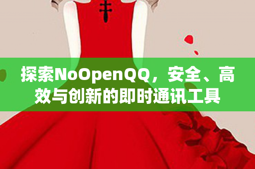 探索NoOpenQQ，安全、高效与创新的即时通讯工具