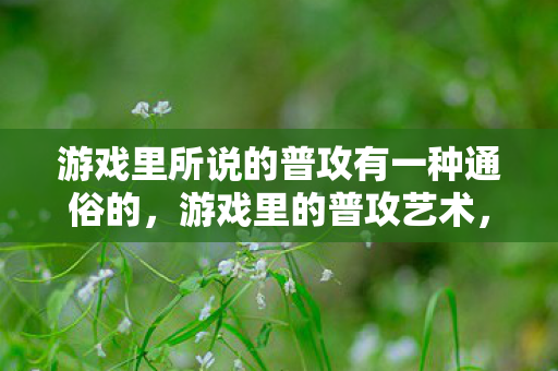 游戏里所说的普攻有一种通俗的，游戏里的普攻艺术，探索战斗中的基础攻击魅力