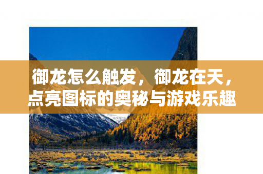 御龙怎么触发，御龙在天，点亮图标的奥秘与游戏乐趣探索