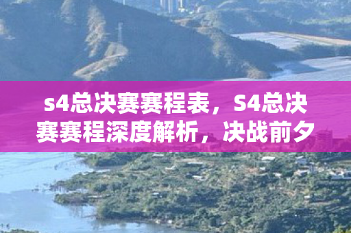 s4总决赛赛程表，S4总决赛赛程深度解析，决战前夕的紧张氛围