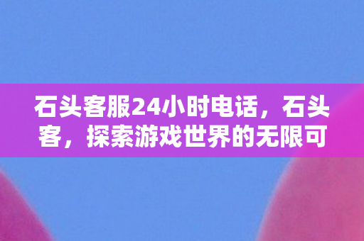 石头客服24小时电话，石头客，探索游戏世界的无限可能