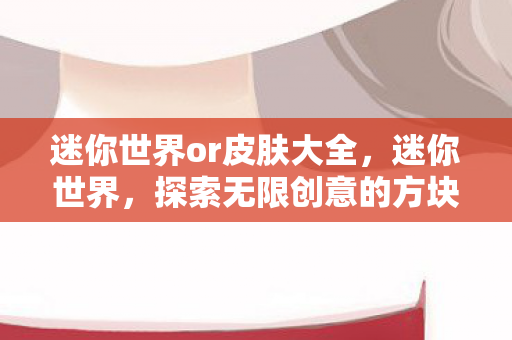 迷你世界or皮肤大全，迷你世界，探索无限创意的方块世界