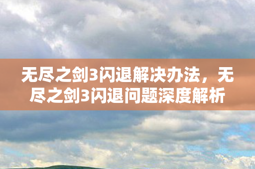 无尽之剑3闪退解决办法，无尽之剑3闪退问题深度解析