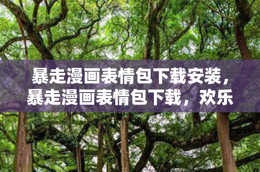 暴走漫画表情包下载安装，暴走漫画表情包下载，欢乐无极限，分享无界限