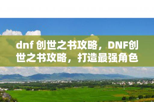 dnf 创世之书攻略，DNF创世之书攻略，打造最强角色的全面指南