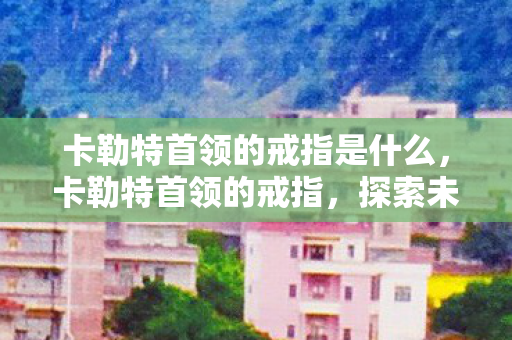 卡勒特首领的戒指是什么，卡勒特首领的戒指，探索未知世界的神秘信物
