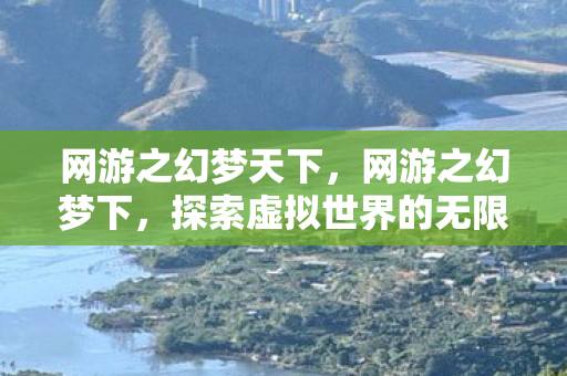 网游之幻梦天下，网游之幻梦下，探索虚拟世界的无限可能