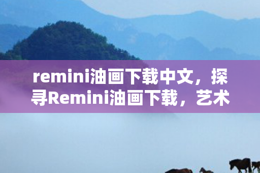 remini油画下载中文，探寻Remini油画下载，艺术与科技的完美融合