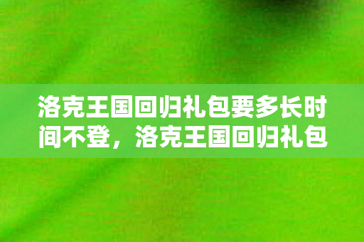 洛克王国回归礼包要多长时间不登，洛克王国回归礼包，重温经典，再续前缘