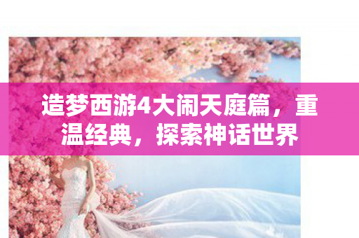 造梦西游4大闹天庭篇,重温经典,探索神话世界 造梦西游4大闹天庭篇,重温经典,探索神话世界