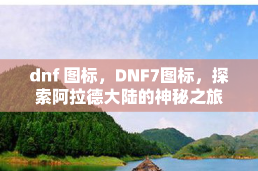 dnf 图标，DNF7图标，探索阿拉德大陆的神秘之旅