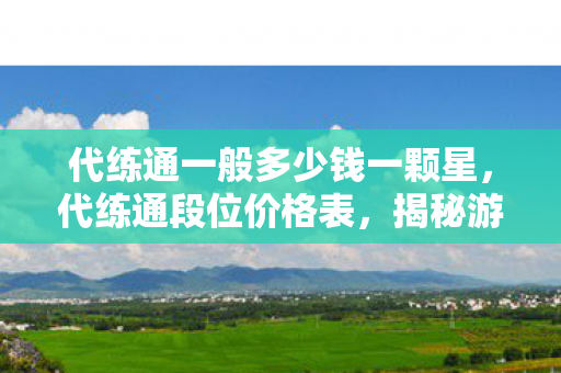 代练通一般多少钱一颗星，代练通段位价格表，揭秘游戏代练的收费内幕