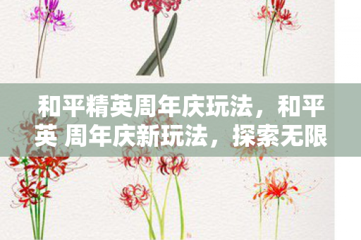 和平精英周年庆玩法，和平英 周年庆新玩法，探索无限可能，共庆游戏盛事