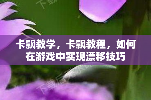 卡飘教学，卡飘教程，如何在游戏中实现漂移技巧