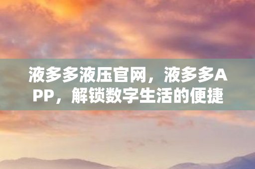 液多多液压官网，液多多APP，解锁数字生活的便捷新方式