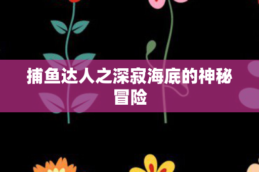 捕鱼达人之深寂海底的神秘冒险