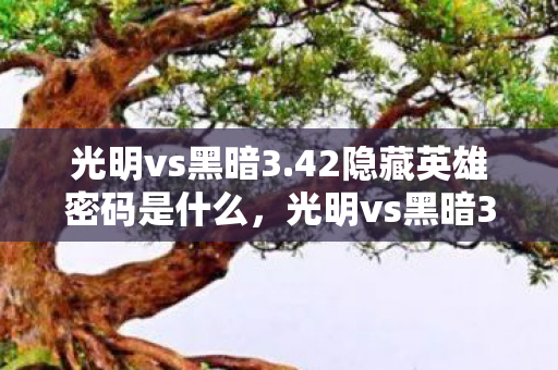 光明vs黑暗3.42隐藏英雄密码是什么，光明vs黑暗3.42隐藏英雄密码，解锁未知力量的神秘密钥
