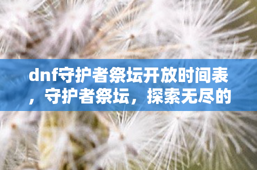 dnf守护者祭坛开放时间表，守护者祭坛，探索无尽的冒险之旅