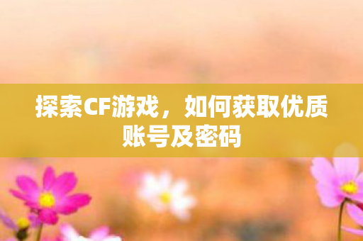 探索CF游戏，如何获取优质账号及密码