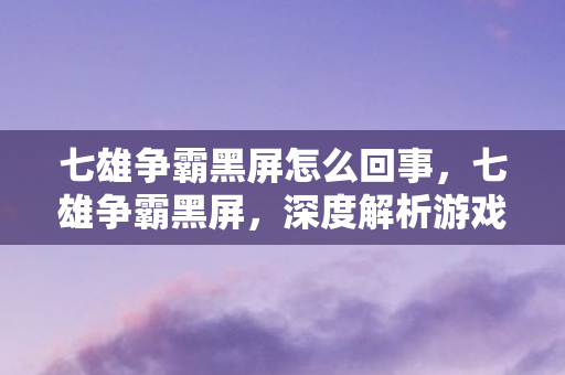 七雄争霸黑屏怎么回事，七雄争霸黑屏，深度解析游戏运行中的意外状况