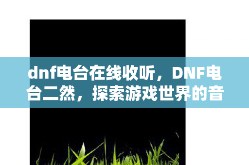 dnf电台在线收听，DNF电台二然，探索游戏世界的音乐与故事