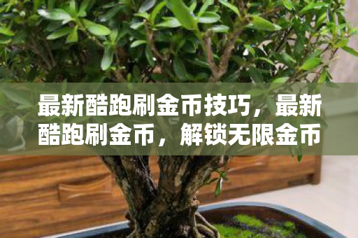 最新酷跑刷金币技巧，最新酷跑刷金币，解锁无限金币的秘籍