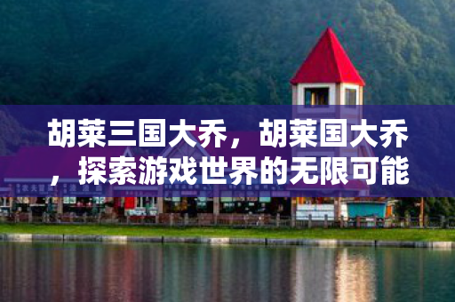 胡莱三国大乔，胡莱国大乔，探索游戏世界的无限可能