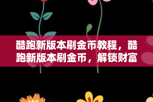 酷跑新版本刷金币教程，酷跑新版本刷金币，解锁财富新途径