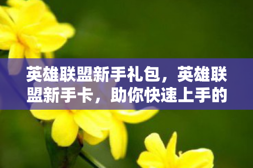 英雄联盟新手礼包，英雄联盟新手卡，助你快速上手的攻略