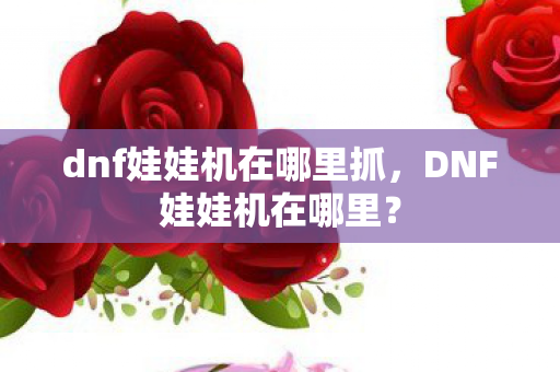 dnf娃娃机在哪里抓，DNF娃娃机在哪里？
