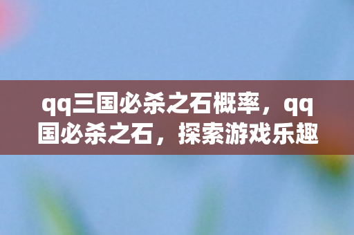 qq三国必杀之石概率，qq国必杀之石，探索游戏乐趣的另类途径