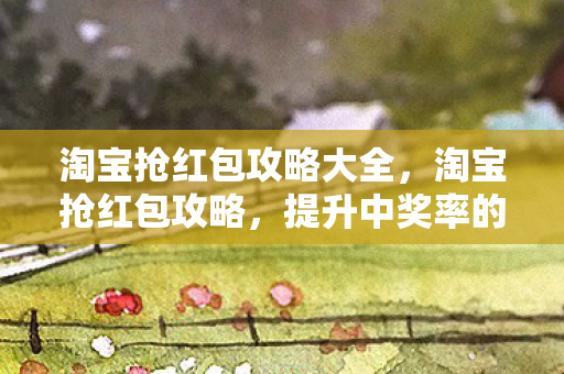 淘宝抢红包攻略大全，淘宝抢红包攻略，提升中奖率的实用技巧
