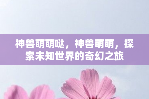 神兽萌萌哒，神兽萌萌，探索未知世界的奇幻之旅