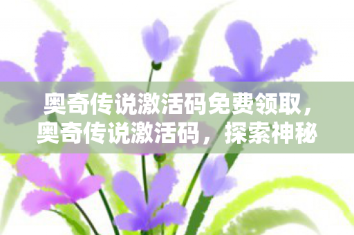 奥奇传说激活码免费领取，奥奇传说激活码，探索神秘世界的钥匙