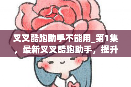 叉叉酷跑助手不能用_第1集，最新叉叉酷跑助手，提升游戏体验的得力助手