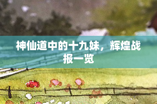神仙道中的十九妹,辉煌战报一览 神仙道中的十九妹,辉煌战报一览