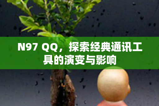 N97 QQ，探索经典通讯工具的演变与影响