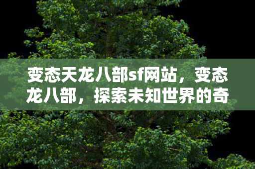 变态天龙八部sf网站，变态龙八部，探索未知世界的奇幻之旅