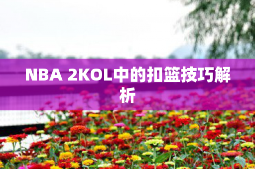 NBA 2KOL中的扣篮技巧解析 NBA 2KOL中的扣篮技巧解析
