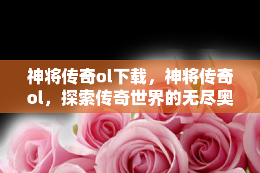 神将传奇ol下载，神将传奇ol，探索传奇世界的无尽奥秘
