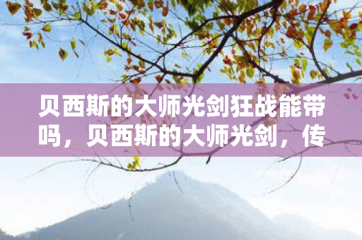 贝西斯的大师光剑狂战能带吗，贝西斯的大师光剑，传奇武器的背后故事