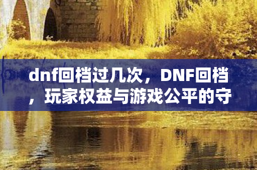 dnf回档过几次，DNF回档，玩家权益与游戏公平的守护者