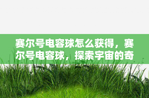 赛尔号电容球怎么获得，赛尔号电容球，探索宇宙的奇妙之旅