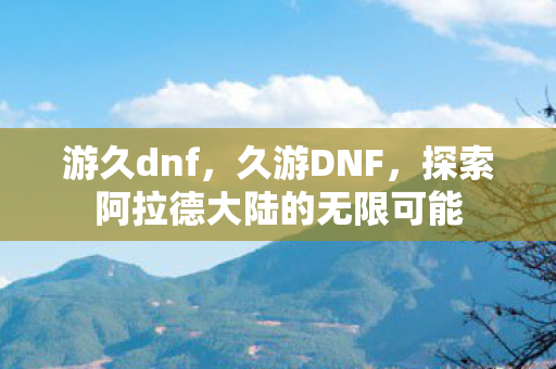 游久dnf，久游DNF，探索阿拉德大陆的无限可能