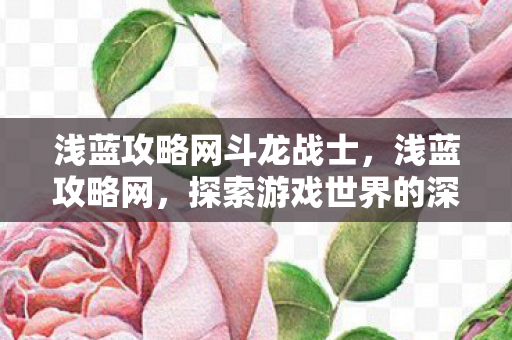 浅蓝攻略网斗龙战士，浅蓝攻略网，探索游戏世界的深度指南